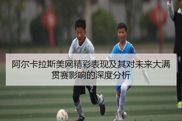 阿尔卡拉斯美网精彩表现及其对未来大满贯赛影响的深度分析